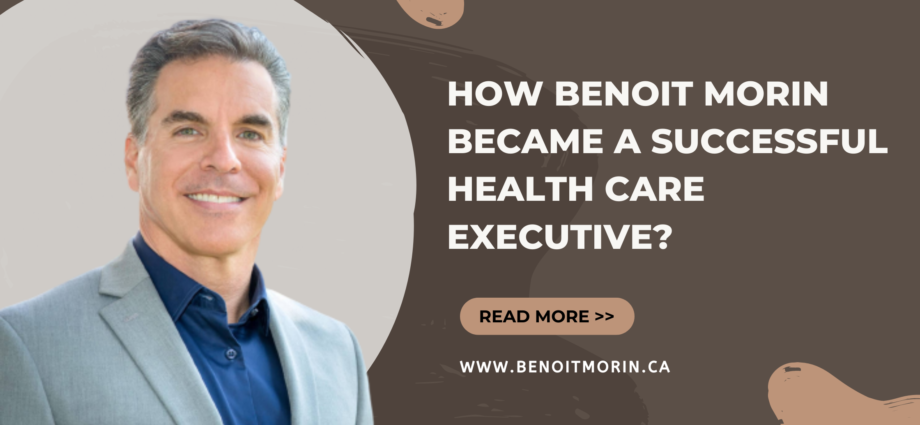 How Benoit Morin Became a Successful Health Care Executive?