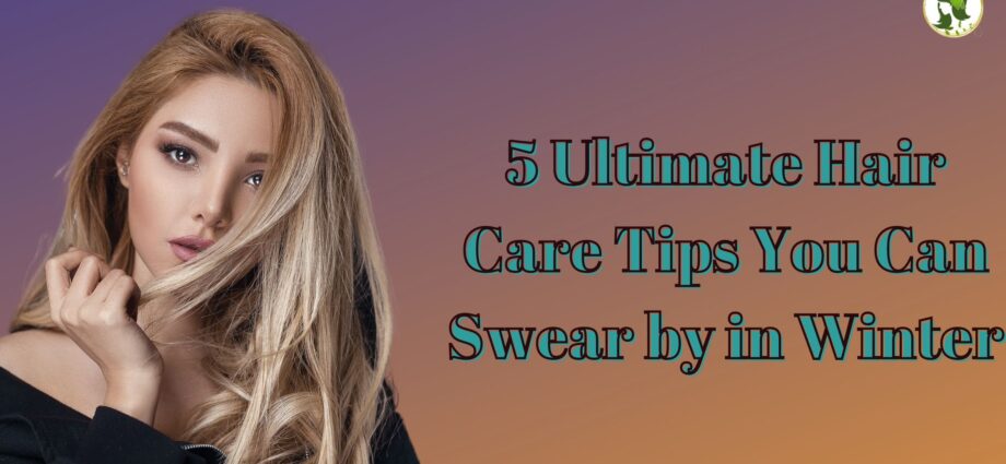 5 Ultimate Hair Care Tips You Can Swear by in Winter