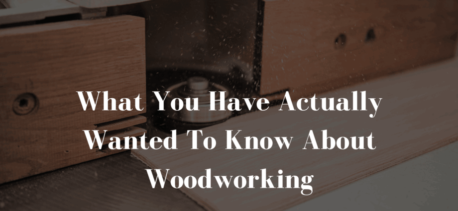 What You Have Actually Wanted To Know About Woodworking-min