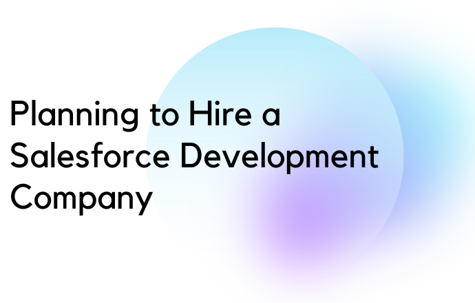 Planning to Hire a Salesforce Development Company? Here is What You Need to Know