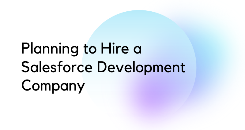 Planning to Hire a Salesforce Development Company? Here is What You Need to Know