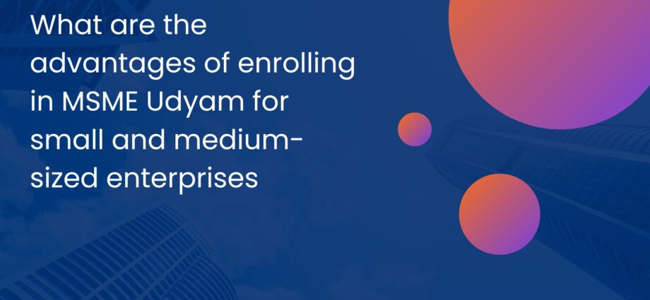 What are the advantages of enrolling in MSME Udyam for small and medium-sized enterprises