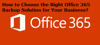 How to Choose the Right Office 365 Backup Solution for Your Business?